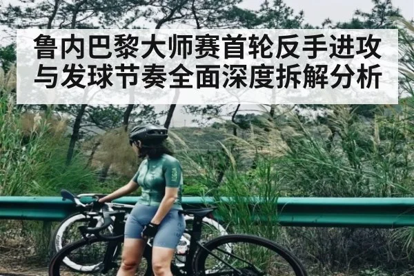 鲁内巴黎大师赛首轮反手进攻与发球节奏全面深度拆解分析