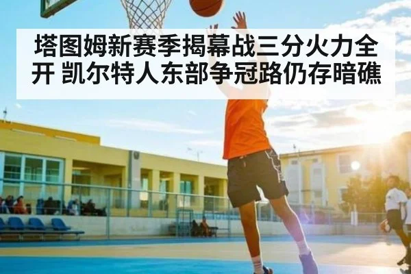 塔图姆新赛季揭幕战三分火力全开 凯尔特人东部争冠路仍存暗礁
