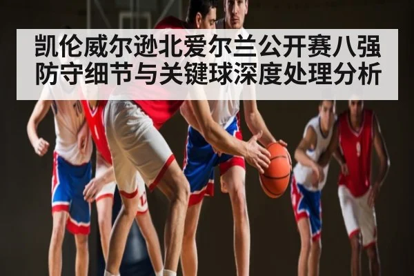 凯伦威尔逊北爱尔兰公开赛八强防守细节与关键球深度处理分析