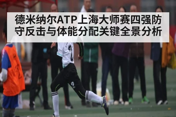 德米纳尔ATP上海大师赛四强防守反击与体能分配关键全景分析