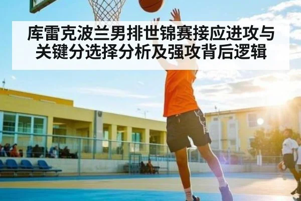 库雷克波兰男排世锦赛接应进攻与关键分选择分析及强攻背后逻辑