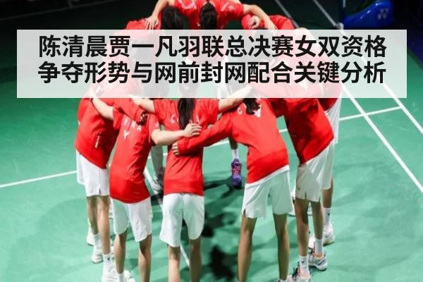 陈清晨贾一凡羽联总决赛女双资格争夺形势与网前封网配合关键分析（kaiyun）